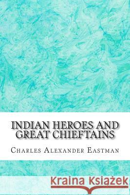 Indian Heroes And Great Chieftains: (Charles Alexander Eastman Classics Collection) Alexander Eastman, Charles 9781508919605 Createspace