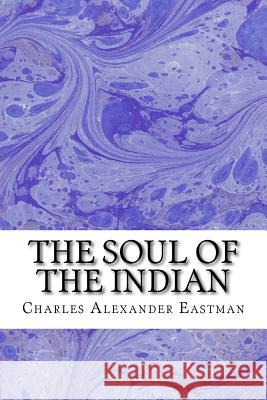 The Soul Of The Indian: (Charles Alexander Eastman Classics Collection) Alexander Eastman, Charles 9781508919728 Createspace