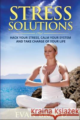 Stress Solutions: Hack Your Stress, Calm Your System and Take Charge of Your Life Evan Brand 9781508919865