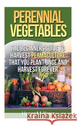 Perennial Vegetables: Organic Gardening: The Beginners Guide to Harvest Permaculture that you Plant Once and Harvest Forever Krem, Hanna M. 9781508919872 Createspace