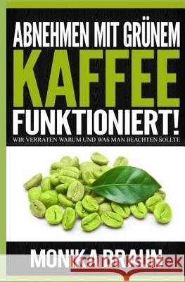 Abnehmen mit Grünem Kaffee funktioniert!: Wir verraten warum und was man beachten sollte Braun, Monika 9781508920045 Createspace