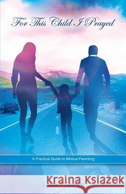 For This Child I Prayed: A Practical Guide to Biblical Parenting Linda P. Jones 9781508929154