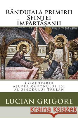 Randuiala Primirii Sfintei Impartasanii: Comentariu Asupra Canonului 101 Al Sinodului Trulan Lucian Grigore 9781508930075