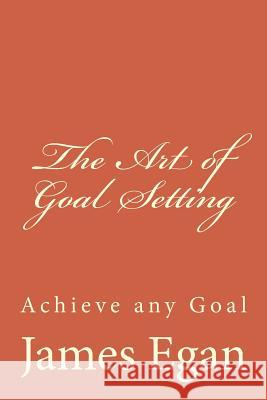 The Art of Goal Setting: Achieve any Goal Egan, James 9781508930280