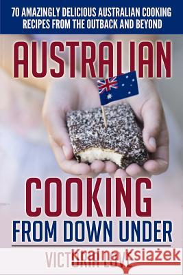 Australian Cooking From Down Under: 70 Amazingly Delicious Australian Cooking Recipes From the Outback and Beyond Love, Victoria 9781508930587 Createspace
