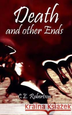 Death and Other Ends C. E. Robertson 9781508930938 Createspace Independent Publishing Platform