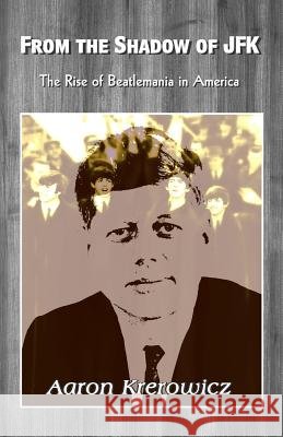From the Shadow of JFK: The Rise of Beatlemania in America Aaron Krerowicz 9781508935247 Createspace
