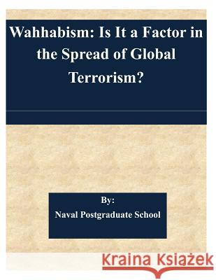 Wahhabism: Is It a Factor in the Spread of Global Terrorism? Naval Postgraduate School 9781508936138 Createspace