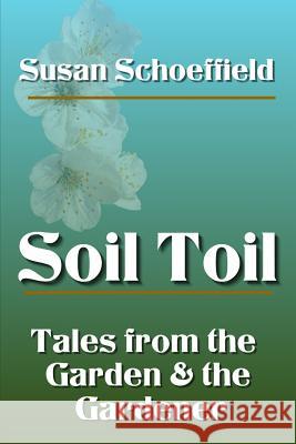 Soil Toil: Tales from the Garden and the Gardener Susan Schoeffield 9781508938439