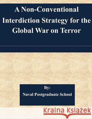 A Non-Conventional Interdiction Strategy for the Global War on Terror Naval Postgraduate School 9781508939429 Createspace