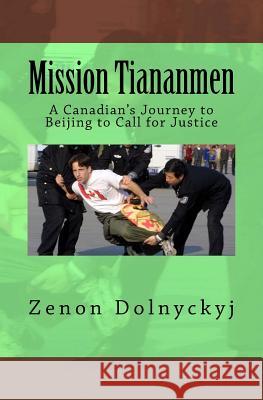 Mission Tiananmen: A Canadian's Journey to Beijing to Call for Justice MR Zenon Dolnyckyj MR Evan Mantyk 9781508940197