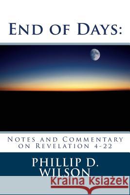 End of Days: Notes and Commentary on Revelation 4-22 Phillip D. Wilson 9781508942801