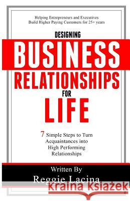 Designing Business Relationships for Life: 7 Simple Steps to to Turn Acquaintances into High Performing Relationships Lacina, Reggie 9781508943198