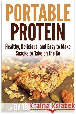 Portable Protein: Healthy, Delicious, and Easy to Make Snacks to Take on the Go Barbara Benson 9781508943242 Createspace