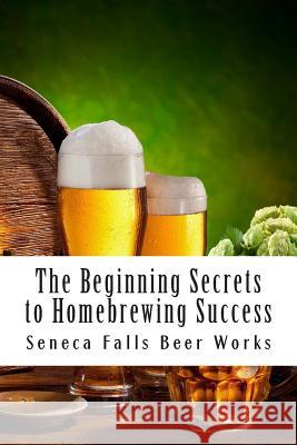 The Beginning Secrets to Homebrewing Success Seneca Falls Bee 9781508943341 Createspace