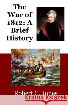 The War of 1812: A Brief History Robert C. Jones 9781508947097 Createspace