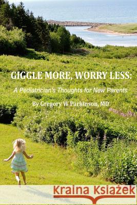 Giggle More, Worry Less: A Pediatrician's Thoughts for New Parents Gregory W. Parkinso 9781508947295 Createspace