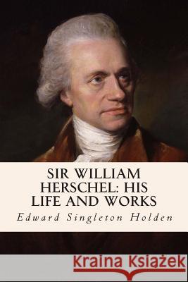 Sir William Herschel: His Life and Works Edward Singleton Holden 9781508950141