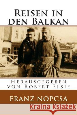 Reisen in den Balkan: Die Lebenserinnerungen des Franz Baron Nopcsa Elsie, Robert 9781508953050 Createspace