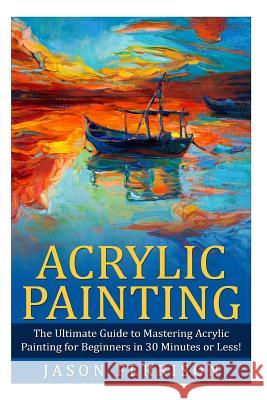 Acrylic Painting: The Ultimate Guide to Mastering Acrylic Painting for Beginners in 30 Minutes or Less! [booklet] Jason Ferrison 9781508955016 