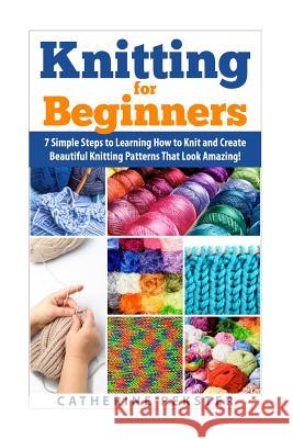 Knitting for Beginners: 7 Simple Steps for Learning How to Knit and Create Easy to Make Knitting Patterns That Look Amazing! Catherine Pekster 9781508955580 Createspace