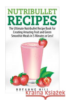 Nutribullet Recipes: The Best Nutribullet Recipe Book For Creating Amazing Fruit and Green Smoothie Meals in 7 Minutes or Less! Hill, Breeanne 9781508955979 Createspace