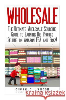 Wholesale: The Ultimate Wholesale Sourcing Guide to Earning Big Profits on Amazon FBA and Ebay! Varson, Susan 9781508957195 Createspace