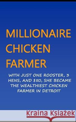Millionaire Chicken Farmer: With Just One Rooster, Three Hens, and $50, She Became the Wealthiest Chicken Farmer in Detroit Francis Okumu 9781508957607 Createspace