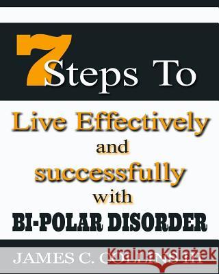 7 Steps To Live Effectively And Successfully With Bipolar Disorder Collins III, James Caesar 9781508957645 Createspace Independent Publishing Platform