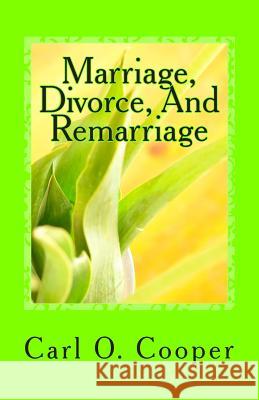 Marriage, Divorce, And Remarriage: Explanations and advise for a troubled marriage Carl O. Cooper 9781508959588 Createspace Independent Publishing Platform