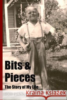 Bits & Pieces: The Story of My Life Bob Penna 9781508961628 Createspace