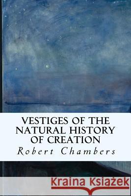 Vestiges of the Natural History of Creation Robert Chambers 9781508964643 Createspace