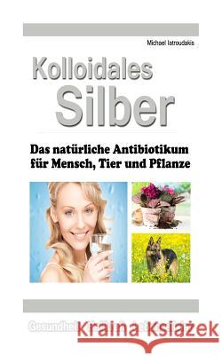 Kolloidales Silber: Das natürliche Antibiotikum für Mensch, Tier und Pflanze [WISSEN KOMPAKT] Iatroudakis, Michael 9781508965084