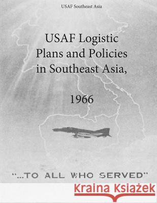 USAF Logistic Plans and Policies in Southeast Asia, 1966 Office of Air Force History              U. S. Air Force 9781508966265 Createspace