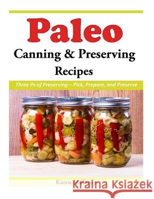 Paleo Canning And Preserving Recipes: Three Ps of Preserving - Pick, Prepare, and Preserve Millbury, Karen 9781508966388 Createspace