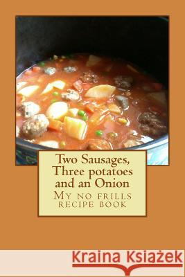 Two Sausages, Three potatoes and an Onion: A no frills recipe book Brown, Katharine 9781508966715