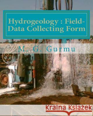 Hydrogeology - Field-Data Collecting Form: (For Water Wells Drilling & Pumping Tests) Gurmu, M. G. 9781508966753 Createspace