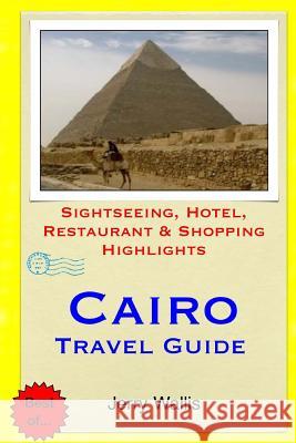 Cairo Travel Guide: Sightseeing, Hotel, Restaurant & Shopping Highlights Jerry Wallis 9781508970477 Createspace