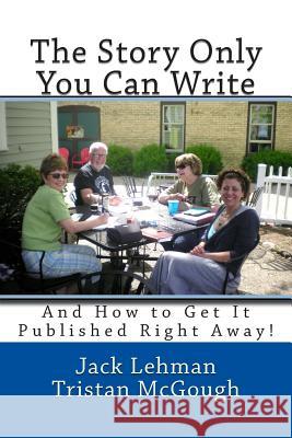 The Story Only You Can Write: And How to Get It Published Right Away Jack Lehman Tristan McGough 9781508972440 Createspace