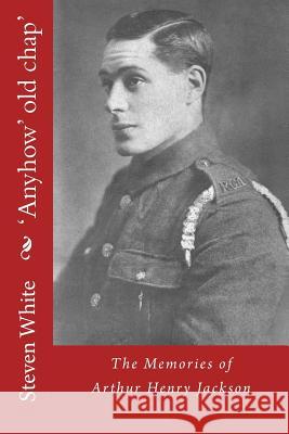 'Anyhow' old chap': The Memories of Arthur Henry Jackson White, Steven 9781508972662 Createspace