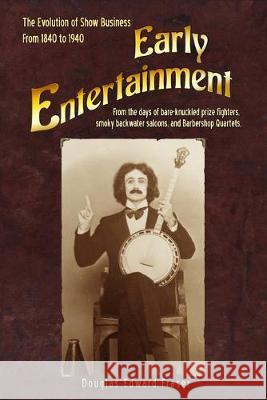 Early Entertainment: The Evolution of Show Business from 1840 to 1940. From the days of bare knuckled prize fighters, smoky back water salo Douglas Edward Fraser 9781508976943