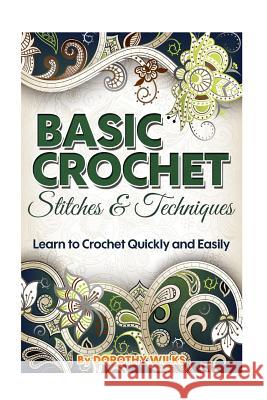 Basic Crochet Stitches and Techniques: Learn to Crochet Quickly and Easily Dorothy Wilks 9781508979135