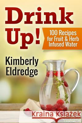 Drink Up! 100 Recipes for Fruit & Herb Infused Water Kimberly Eldredge Dr Andrew Bernar 9781508979241 Createspace