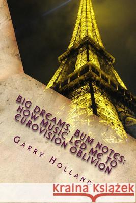 Big Dreams, Bum Notes: How Music Led Me to Eurovision Oblivion Garry Holland 9781508980940 Createspace