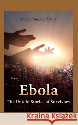 Ebola: The Untold Stories of Survivors Dr Gerald Amandu Matua 9781508981329 Createspace