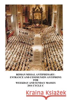 The Roman Missal Antiphonary: Entrance and Communion Antiphons for Weekday and Sunday Masses 2016 Cycle C A. Raphael Lombard M. Jane Fierstei 9781508984900 Createspace