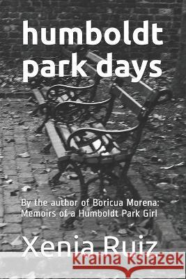 Humboldt Park Days: By the author of Boricua Morena: Memoirs of a Humboldt Park Girl Xenia Ruiz 9781508986591