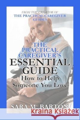 The Practical Caregiver's Essential Guide: How to Help Someone You Love Sara M. Barton Sara M. Barton 9781508991427