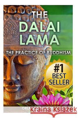 Dalai Lama: The Practice of Buddhism (Lessons for Happiness, Fulfillment, Meaning, Inspiration and Living) Orlando Woods 9781508993681
