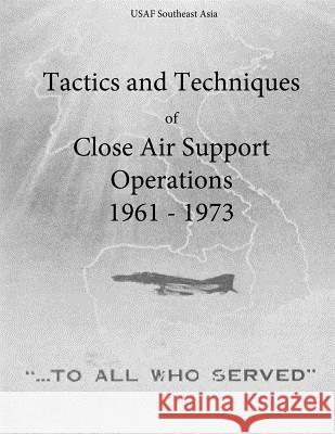 Tactics and Techniques of Close Air Support Operations 1961 - 1973 Office of Air Force History and U. S. Ai 9781508993995